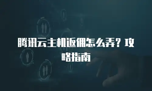 腾讯云主机返佣怎么弄？攻略指南