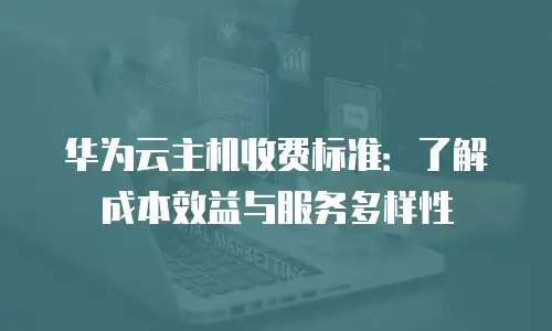 华为云主机收费标准：了解成本效益与服务多样性