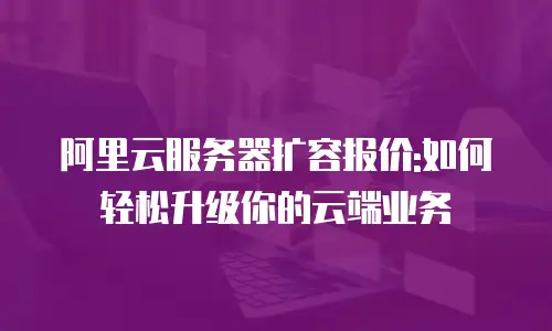 阿里云服务器扩容报价:如何轻松升级你的云端业务