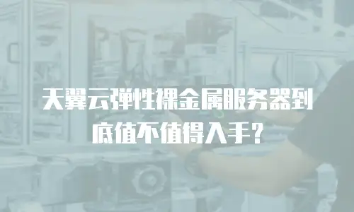 天翼云弹性裸金属服务器到底值不值得入手？