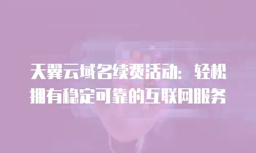 天翼云域名续费活动：轻松拥有稳定可靠的互联网服务