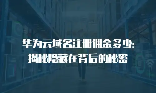 华为云域名注册佣金多少：揭秘隐藏在背后的秘密