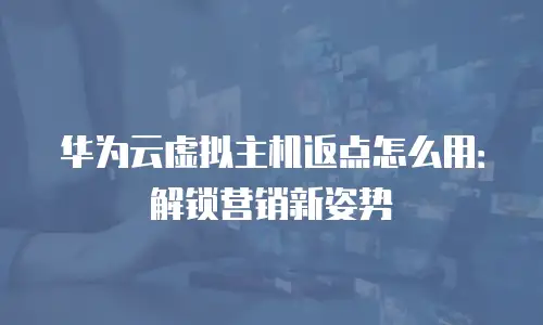 华为云虚拟主机返点怎么用：解锁营销新姿势