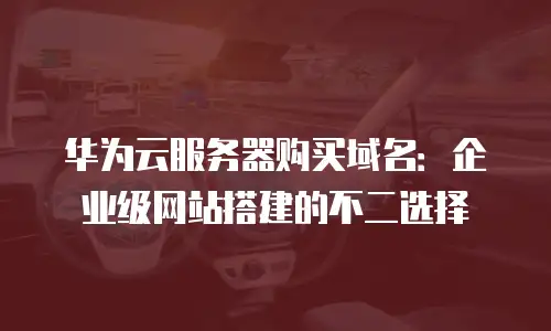 华为云服务器购买域名：企业级网站搭建的不二选择