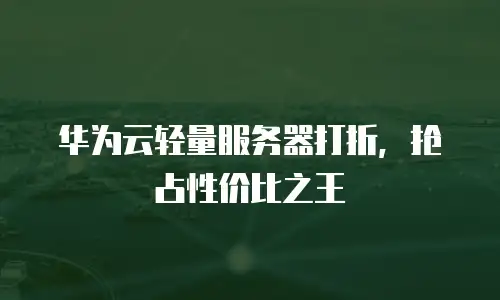 华为云轻量服务器打折，抢占性价比之王