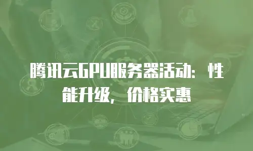 腾讯云GPU服务器活动：性能升级，价格实惠