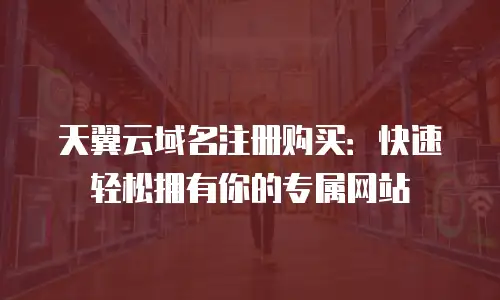 天翼云域名注册购买：快速轻松拥有你的专属网站