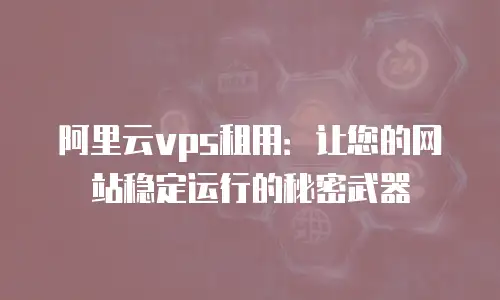 阿里云vps租用：让您的网站稳定运行的秘密武器