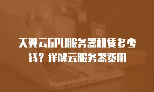 天翼云GPU服务器租赁多少钱？详解云服务器费用