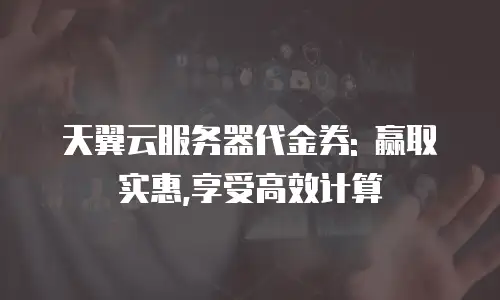 天翼云服务器代金券: 赢取实惠,享受高效计算