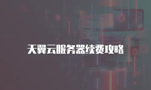 天翼云服务器续费攻略