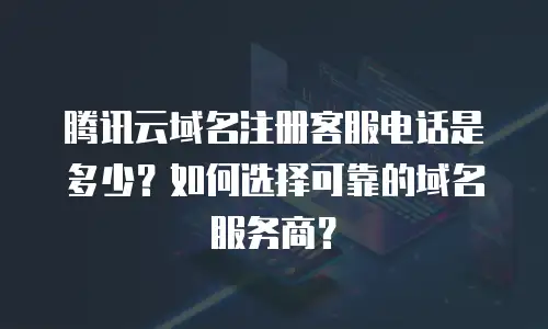腾讯云域名注册客服电话是多少？如何选择可靠的域名服务商？