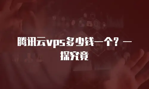 腾讯云vps多少钱一个？一探究竟