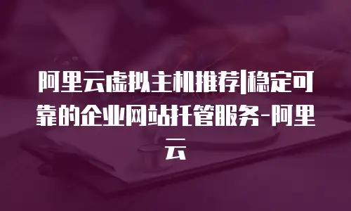 阿里云虚拟主机推荐|稳定可靠的企业网站托管服务-阿里云