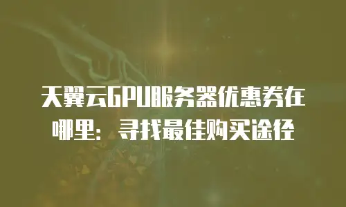 天翼云GPU服务器优惠券在哪里：寻找最佳购买途径