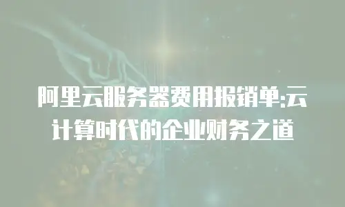 阿里云服务器费用报销单:云计算时代的企业财务之道