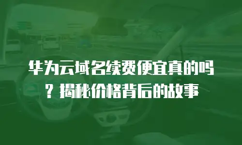 华为云域名续费便宜真的吗？揭秘价格背后的故事
