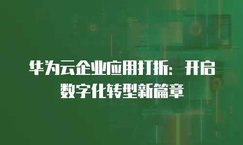 华为云企业应用打折：开启数字化转型新篇章