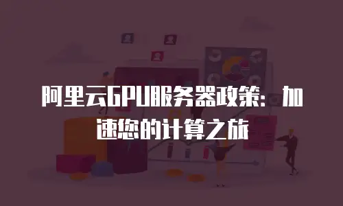 阿里云GPU服务器政策：加速您的计算之旅