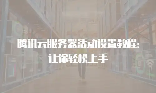 腾讯云服务器活动设置教程：让你轻松上手