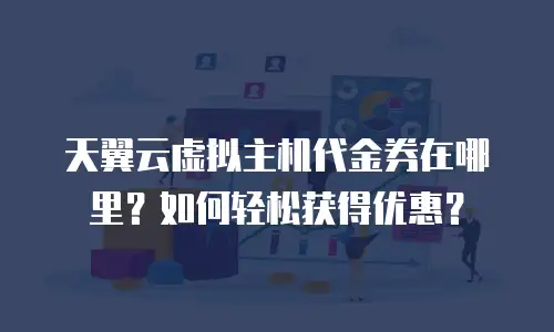 天翼云虚拟主机代金券在哪里？如何轻松获得优惠？