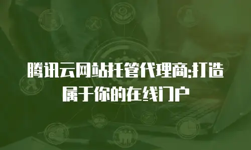 腾讯云网站托管代理商:打造属于你的在线门户