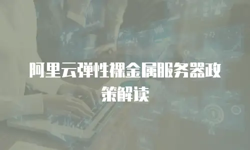阿里云弹性裸金属服务器政策解读