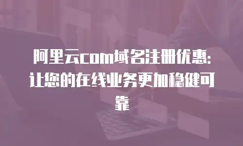 阿里云com域名注册优惠：让您的在线业务更加稳健可靠