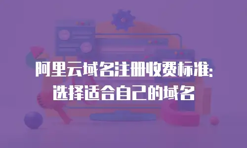 阿里云域名注册收费标准: 选择适合自己的域名