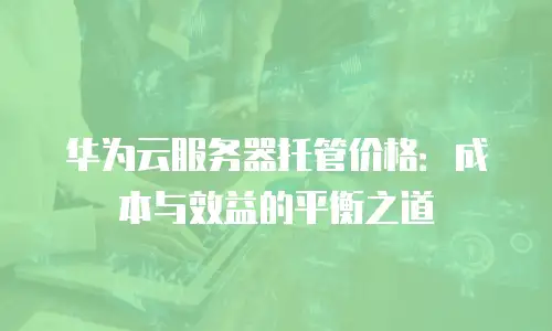 华为云服务器托管价格：成本与效益的平衡之道