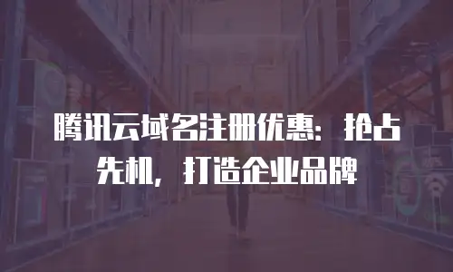 腾讯云域名注册优惠：抢占先机，打造企业品牌