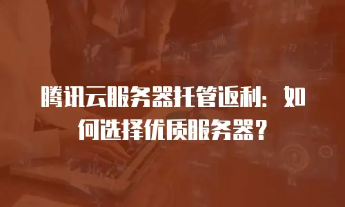 腾讯云服务器托管返利：如何选择优质服务器？