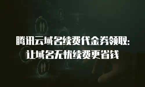 腾讯云域名续费代金券领取：让域名无忧续费更省钱