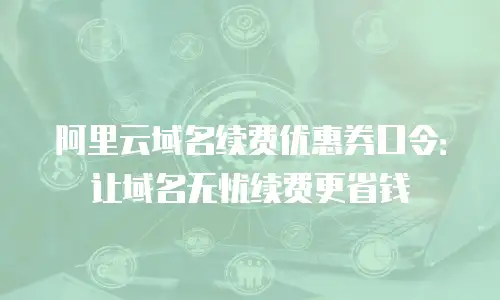 阿里云域名续费优惠券口令：让域名无忧续费更省钱