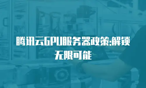 腾讯云GPU服务器政策:解锁无限可能