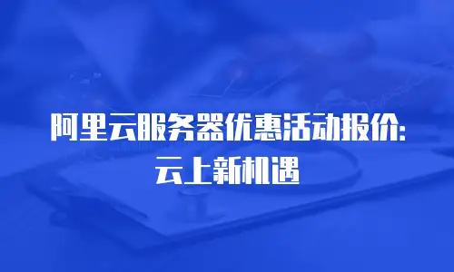 阿里云服务器优惠活动报价：云上新机遇