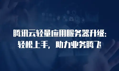 腾讯云轻量应用服务器升级：轻松上手，助力业务腾飞