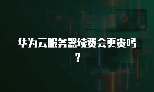 华为云服务器续费会更贵吗？