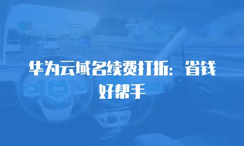 华为云域名续费打折：省钱好帮手
