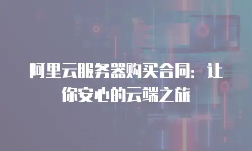 阿里云服务器购买合同：让你安心的云端之旅