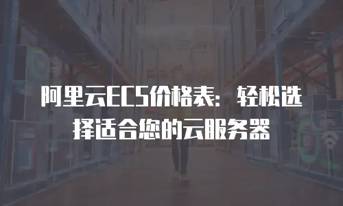 阿里云ECS价格表：轻松选择适合您的云服务器