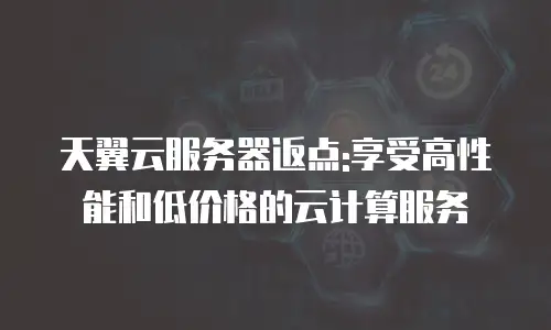 天翼云服务器返点:享受高性能和低价格的云计算服务