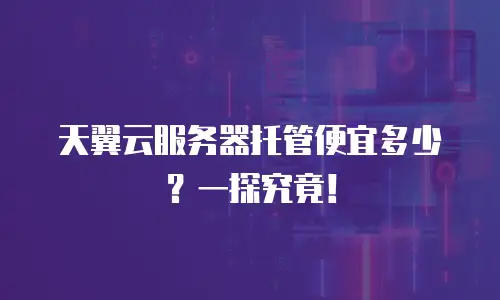 天翼云服务器托管便宜多少？一探究竟！