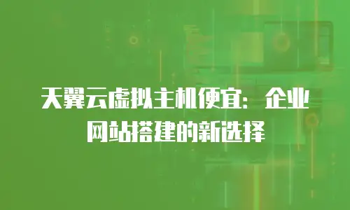 天翼云虚拟主机便宜：企业网站搭建的新选择