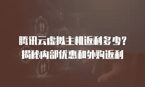 腾讯云虚拟主机返利多少？揭秘内部优惠和外购返利