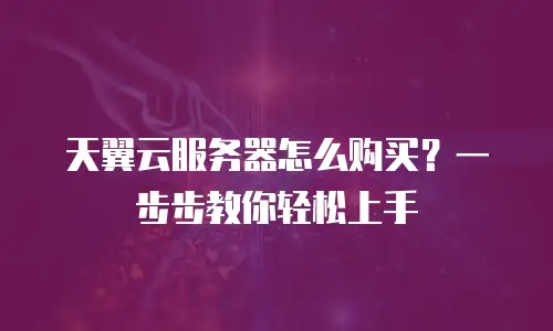 天翼云服务器怎么购买？一步步教你轻松上手
