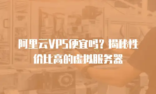 阿里云VPS便宜吗？揭秘性价比高的虚拟服务器