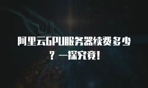 阿里云GPU服务器续费多少？一探究竟！