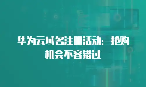 华为云域名注册活动：抢购机会不容错过