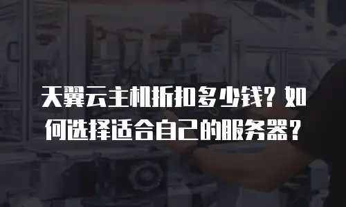 天翼云主机折扣多少钱？如何选择适合自己的服务器？